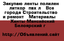 Закупаю ленты полилен, литкор, пвх-л - Все города Строительство и ремонт » Материалы   . Ханты-Мансийский,Белоярский г.